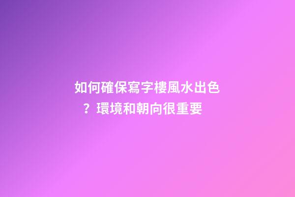 如何確保寫字樓風水出色？環境和朝向很重要